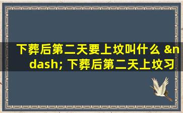 下葬后第二天要上坟叫什么 – 下葬后第二天上坟习俗解析：复山传统含义